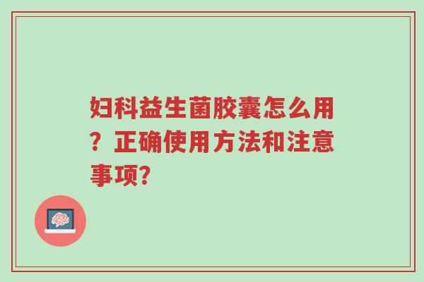 妇科益生菌胶囊怎么用?正确使用方法和注意事项?-第1张图片-超越 妇科益生菌胶囊怎么用?正确使用方法和注意事项?-第1张图片-超越