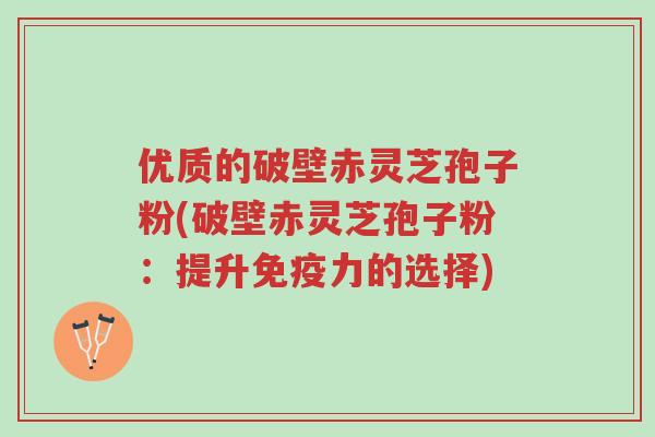 优质的破壁赤灵芝孢子粉(破壁赤灵芝孢子粉:提升免疫力的选择)-第1张图片-超越 优质的破壁赤灵芝孢子粉(破壁赤灵芝孢子粉:提升免疫力的选择)-第1张图片-超越
