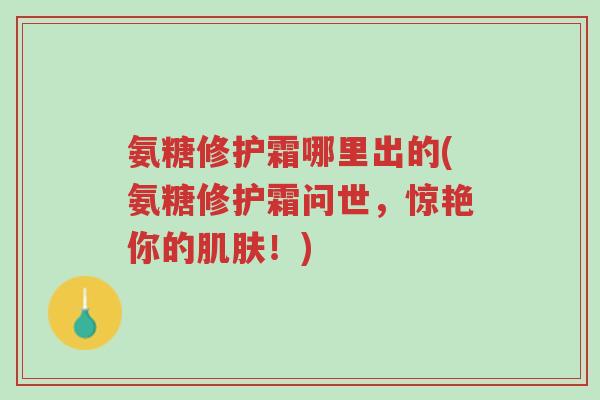 氨糖修护霜哪里出的(氨糖修护霜问世,惊艳你的肌肤!)-第1张图片-超越 氨糖修护霜哪里出的(氨糖修护霜问世,惊艳你的肌肤!)-第1张图片-超越