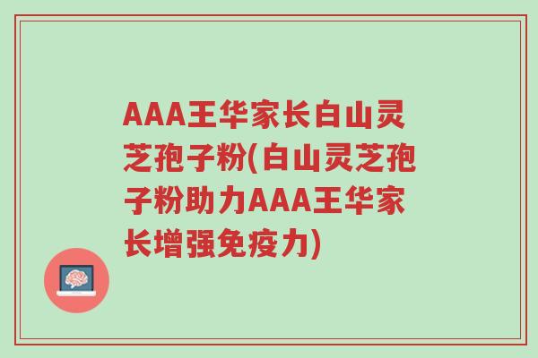 AAA王华家长白山灵芝孢子粉(白山灵芝孢子粉助力AAA王华家长增强免疫力)-第1张图片-超越 AAA王华家长白山灵芝孢子粉(白山灵芝孢子粉助力AAA王华家长增强免疫力)-第1张图片-超越