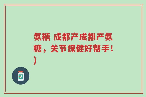 氨糖 成都产成都产氨糖,关节保健好帮手!)-第1张图片-超越 氨糖 成都产成都产氨糖,关节保健好帮手!)-第1张图片-超越