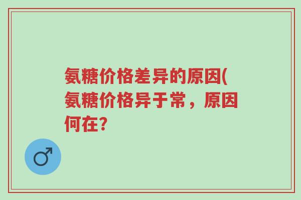 氨糖价格差异的原因(氨糖价格异于常,原因何在?-第1张图片-超越 氨糖价格差异的原因(氨糖价格异于常,原因何在?-第1张图片-超越