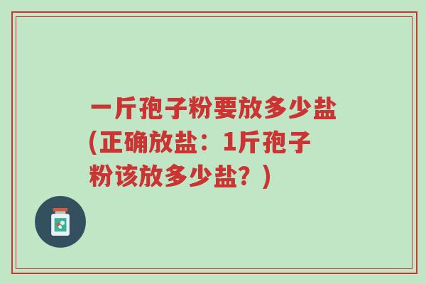 一斤孢子粉要放多少盐(正确放盐:1斤孢子粉该放多少盐?)-第1张图片-超越 一斤孢子粉要放多少盐(正确放盐:1斤孢子粉该放多少盐?)-第1张图片-超越