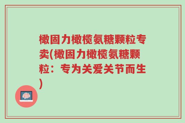橄固力橄榄氨糖颗粒专卖(橄固力橄榄氨糖颗粒:专为关爱关节而生)-第1张图片-超越 橄固力橄榄氨糖颗粒专卖(橄固力橄榄氨糖颗粒:专为关爱关节而生)-第1张图片-超越