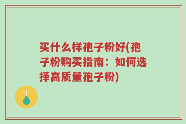 买什么样孢子粉好(孢子粉购买指南:如何选择高质量孢子粉)-第1张图片-超越 买什么样孢子粉好(孢子粉购买指南:如何选择高质量孢子粉)-第1张图片-超越
