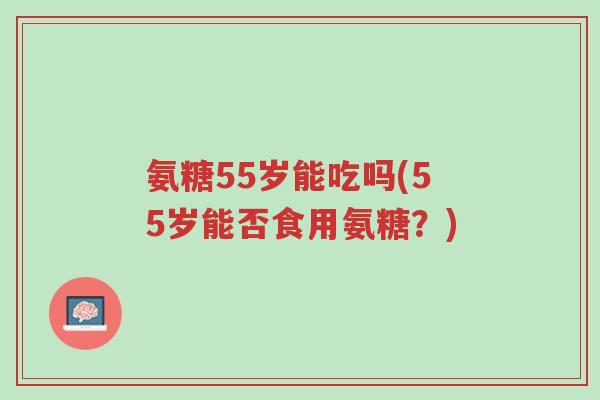 氨糖55岁能吃吗(55岁能否食用氨糖?)-第1张图片-超越 氨糖55岁能吃吗(55岁能否食用氨糖?)-第1张图片-超越