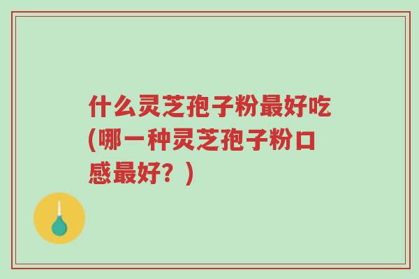 什么灵芝孢子粉最好吃(哪一种灵芝孢子粉口感最好?)-第1张图片-超越 什么灵芝孢子粉最好吃(哪一种灵芝孢子粉口感最好?)-第1张图片-超越