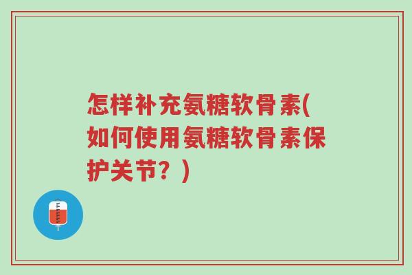 怎样补充氨糖软骨素(如何使用氨糖软骨素保护关节?)-第1张图片-超越 怎样补充氨糖软骨素(如何使用氨糖软骨素保护关节?)-第1张图片-超越