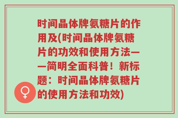 时间晶体牌氨糖片的作用及(时间晶体牌氨糖片的功效和使用方法——简明全面科普!新标题:时间晶体牌氨糖片的使用方法和功效)-第1张图片-超越 时间晶体牌氨糖片的作用及(时间晶体牌氨糖片的功效和使用方法——简明全面科普!新标题:时间晶体牌氨糖片的使用方法和功效)-第1张图片-超越