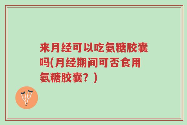 来月经可以吃氨糖胶囊吗(月经期间可否食用氨糖胶囊?)-第1张图片-超越 来月经可以吃氨糖胶囊吗(月经期间可否食用氨糖胶囊?)-第1张图片-超越