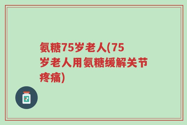 氨糖75岁老人(75岁老人用氨糖缓解关节疼痛)-第1张图片-超越 氨糖75岁老人(75岁老人用氨糖缓解关节疼痛)-第1张图片-超越
