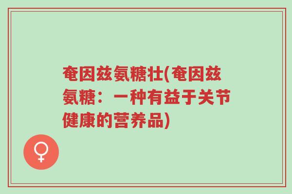 奄因兹氨糖壮(奄因兹氨糖:一种有益于关节健康的营养品)-第1张图片-超越 奄因兹氨糖壮(奄因兹氨糖:一种有益于关节健康的营养品)-第1张图片-超越