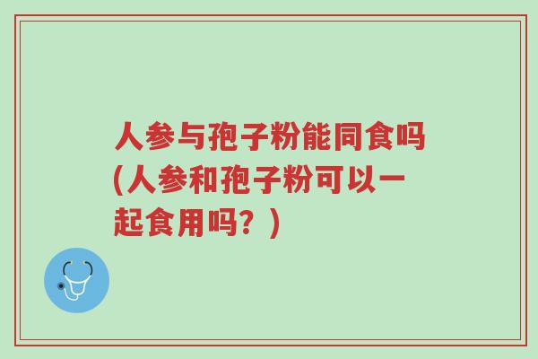 人参与孢子粉能同食吗(人参和孢子粉可以一起食用吗?)-第1张图片-超越 人参与孢子粉能同食吗(人参和孢子粉可以一起食用吗?)-第1张图片-超越