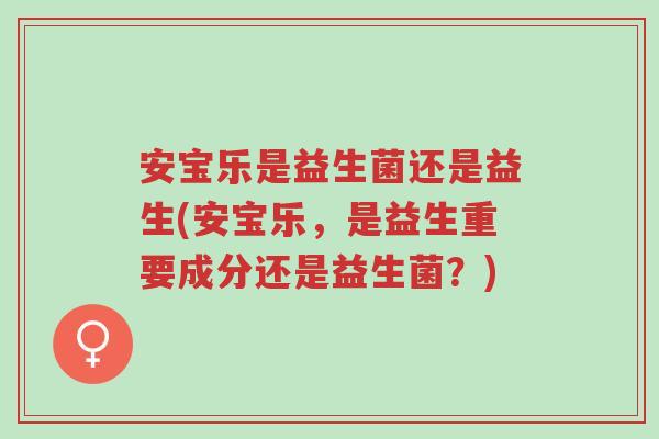 安宝乐是益生菌还是益生(安宝乐,是益生重要成分还是益生菌?)-第1张图片-超越 安宝乐是益生菌还是益生(安宝乐,是益生重要成分还是益生菌?)-第1张图片-超越