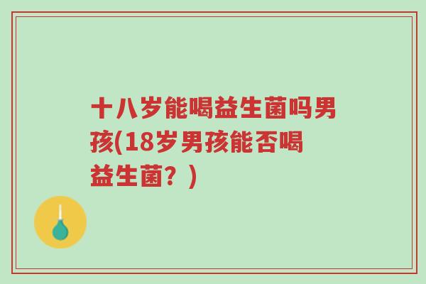 十八岁能喝益生菌吗男孩(18岁男孩能否喝益生菌?)-第1张图片-超越 十八岁能喝益生菌吗男孩(18岁男孩能否喝益生菌?)-第1张图片-超越