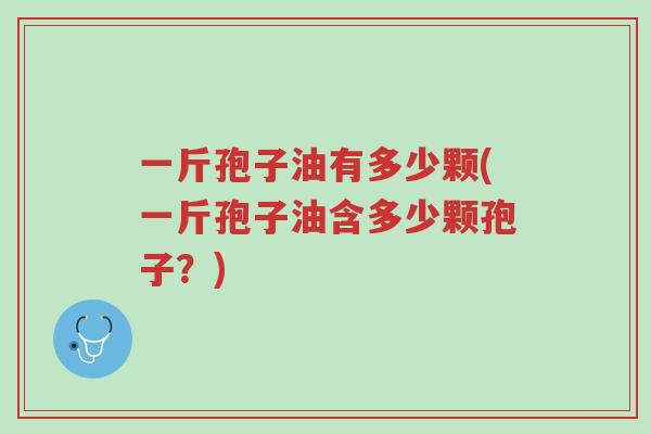一斤孢子油有多少颗(一斤孢子油含多少颗孢子?)-第1张图片-超越 一斤孢子油有多少颗(一斤孢子油含多少颗孢子?)-第1张图片-超越