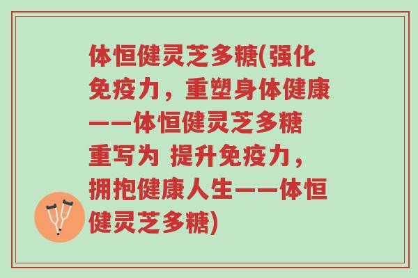 体恒健灵芝多糖(强化免疫力,重塑身体健康——体恒健灵芝多糖 重写为 提升免疫力,拥抱健康人生——体恒健灵芝多糖)-第1张图片-超越 体恒健灵芝多糖(强化免疫力,重塑身体健康——体恒健灵芝多糖 重写为 提升免疫力,拥抱健康人生——体恒健灵芝多糖)-第1张图片-超越