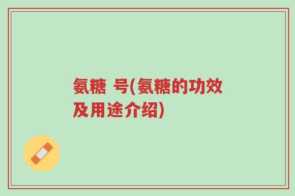 氨糖 号(氨糖的功效及用途介绍)-第1张图片-超越 氨糖 号(氨糖的功效及用途介绍)-第1张图片-超越