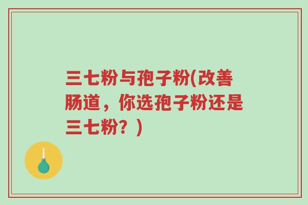 三七粉与孢子粉(改善肠道,你选孢子粉还是三七粉?)-第1张图片-超越 三七粉与孢子粉(改善肠道,你选孢子粉还是三七粉?)-第1张图片-超越