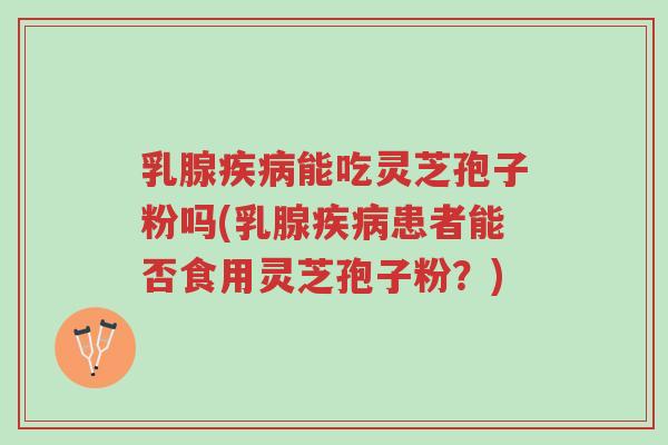 乳腺疾病能吃灵芝孢子粉吗(乳腺疾病患者能否食用灵芝孢子粉?)-第1张图片-超越 乳腺疾病能吃灵芝孢子粉吗(乳腺疾病患者能否食用灵芝孢子粉?)-第1张图片-超越
