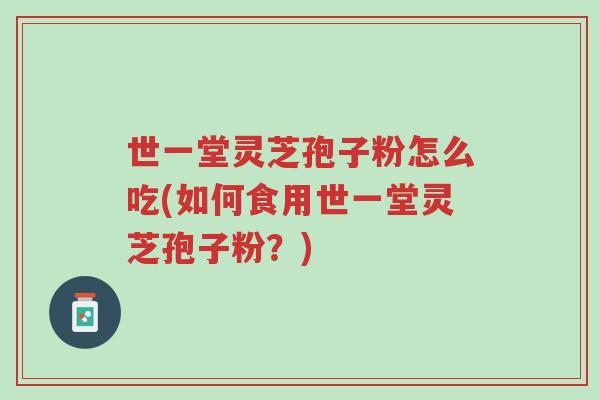 世一堂灵芝孢子粉怎么吃(如何食用世一堂灵芝孢子粉?)-第1张图片-超越 世一堂灵芝孢子粉怎么吃(如何食用世一堂灵芝孢子粉?)-第1张图片-超越