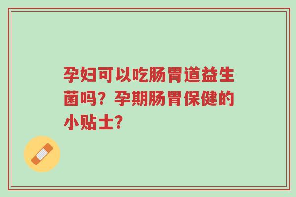 孕妇可以吃肠胃道益生菌吗?孕期肠胃保健的小贴士?-第1张图片-超越 孕妇可以吃肠胃道益生菌吗?孕期肠胃保健的小贴士?-第1张图片-超越