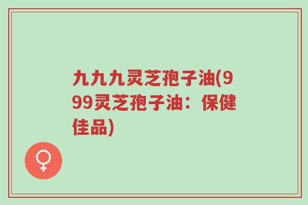 九九九灵芝孢子油(999灵芝孢子油:保健佳品)-第1张图片-超越 九九九灵芝孢子油(999灵芝孢子油:保健佳品)-第1张图片-超越