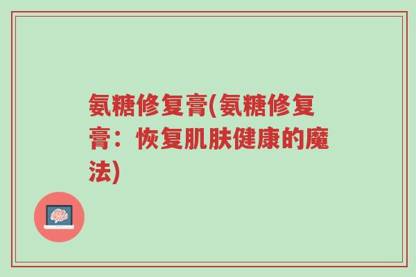 氨糖修复膏(氨糖修复膏:恢复肌肤健康的魔法)-第1张图片-超越 氨糖修复膏(氨糖修复膏:恢复肌肤健康的魔法)-第1张图片-超越