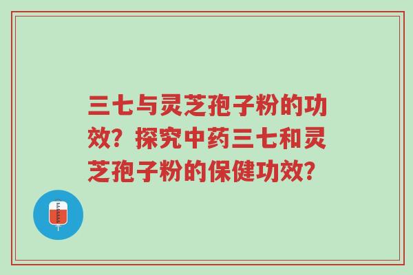三七与灵芝孢子粉的功效?探究中药三七和灵芝孢子粉的保健功效?-第1张图片-超越 三七与灵芝孢子粉的功效?探究中药三七和灵芝孢子粉的保健功效?-第1张图片-超越