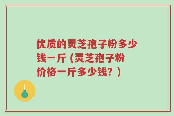 优质的灵芝孢子粉多少钱一斤 (灵芝孢子粉价格一斤多少钱?)-第1张图片-超越 优质的灵芝孢子粉多少钱一斤 (灵芝孢子粉价格一斤多少钱?)-第1张图片-超越