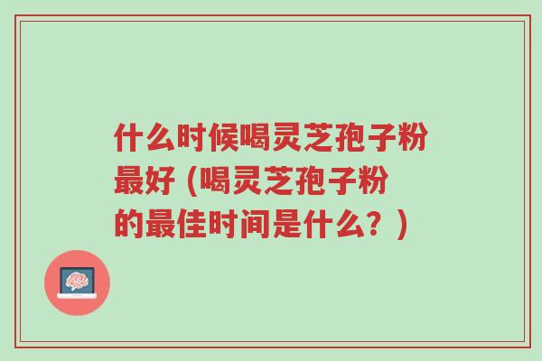 什么时候喝灵芝孢子粉最好 (喝灵芝孢子粉的最佳时间是什么?)-第1张图片-超越 什么时候喝灵芝孢子粉最好 (喝灵芝孢子粉的最佳时间是什么?)-第1张图片-超越
