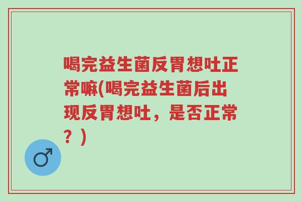 喝完益生菌反胃想吐正常嘛(喝完益生菌后出现反胃想吐,是否正常?)-第1张图片-超越 喝完益生菌反胃想吐正常嘛(喝完益生菌后出现反胃想吐,是否正常?)-第1张图片-超越