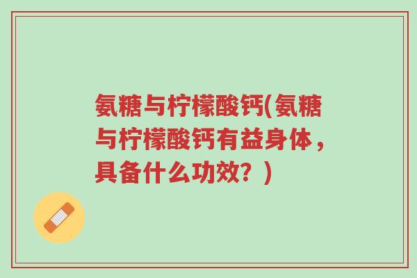 氨糖与柠檬酸钙(氨糖与柠檬酸钙有益身体,具备什么功效?)-第1张图片-超越 氨糖与柠檬酸钙(氨糖与柠檬酸钙有益身体,具备什么功效?)-第1张图片-超越