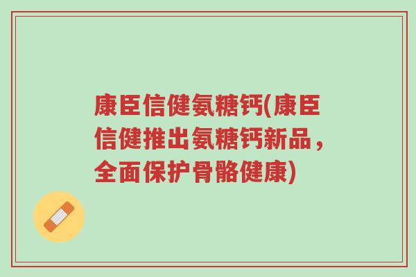 康臣信健氨糖钙(康臣信健推出氨糖钙新品,全面保护骨骼健康)-第1张图片-超越 康臣信健氨糖钙(康臣信健推出氨糖钙新品,全面保护骨骼健康)-第1张图片-超越