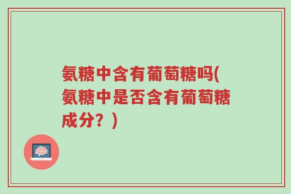 氨糖中含有葡萄糖吗(氨糖中是否含有葡萄糖成分?)-第1张图片-超越 氨糖中含有葡萄糖吗(氨糖中是否含有葡萄糖成分?)-第1张图片-超越