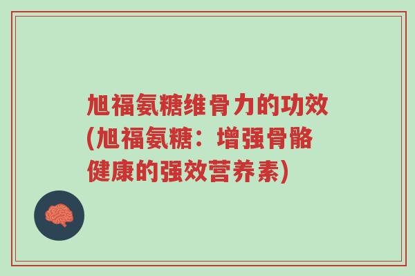 旭福氨糖维骨力的功效(旭福氨糖:增强骨骼健康的强效营养素)-第1张图片-超越 旭福氨糖维骨力的功效(旭福氨糖:增强骨骼健康的强效营养素)-第1张图片-超越