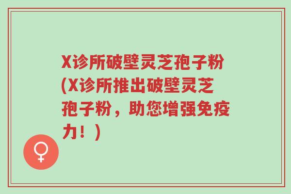 X诊所破壁灵芝孢子粉(X诊所推出破壁灵芝孢子粉,助您增强免疫力!)-第1张图片-超越 X诊所破壁灵芝孢子粉(X诊所推出破壁灵芝孢子粉,助您增强免疫力!)-第1张图片-超越