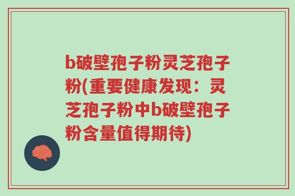 b破壁孢子粉灵芝孢子粉(重要健康发现:灵芝孢子粉中b破壁孢子粉含量值得期待)-第1张图片-超越 b破壁孢子粉灵芝孢子粉(重要健康发现:灵芝孢子粉中b破壁孢子粉含量值得期待)-第1张图片-超越