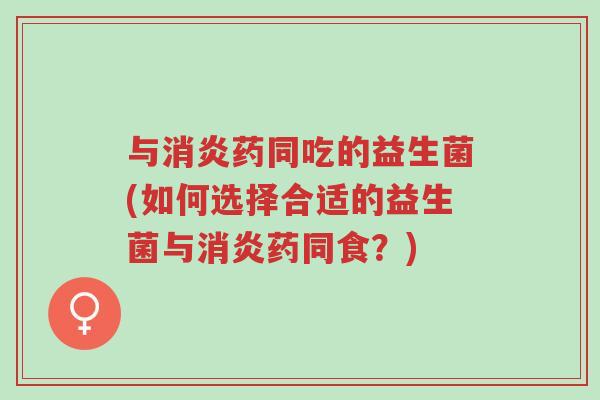与消炎药同吃的益生菌(如何选择合适的益生菌与消炎药同食?)-第1张图片-超越 与消炎药同吃的益生菌(如何选择合适的益生菌与消炎药同食?)-第1张图片-超越