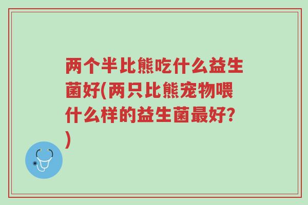 两个半比熊吃什么益生菌好(两只比熊宠物喂什么样的益生菌最好?)-第1张图片-超越 两个半比熊吃什么益生菌好(两只比熊宠物喂什么样的益生菌最好?)-第1张图片-超越