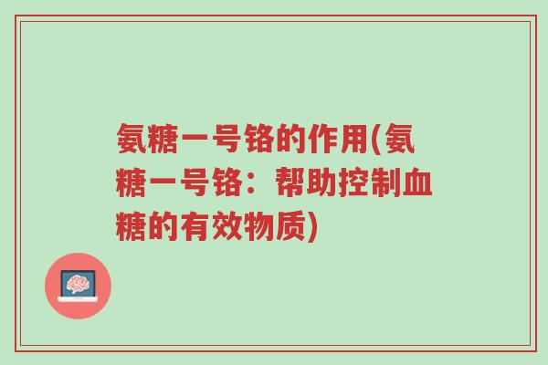 氨糖一号铬的作用(氨糖一号铬:帮助控制血糖的有效物质)-第1张图片-超越 氨糖一号铬的作用(氨糖一号铬:帮助控制血糖的有效物质)-第1张图片-超越
