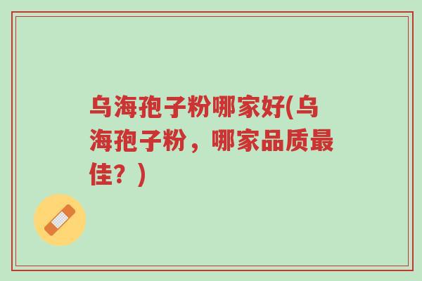 乌海孢子粉哪家好(乌海孢子粉,哪家品质最佳?)-第1张图片-超越 乌海孢子粉哪家好(乌海孢子粉,哪家品质最佳?)-第1张图片-超越