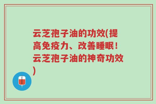 云芝孢子油的功效(提高免疫力、改善睡眠!云芝孢子油的神奇功效)-第1张图片-超越 云芝孢子油的功效(提高免疫力、改善睡眠!云芝孢子油的神奇功效)-第1张图片-超越
