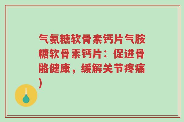 气氨糖软骨素钙片气胺糖软骨素钙片:促进骨骼健康,缓解关节疼痛)-第1张图片-超越 气氨糖软骨素钙片气胺糖软骨素钙片:促进骨骼健康,缓解关节疼痛)-第1张图片-超越