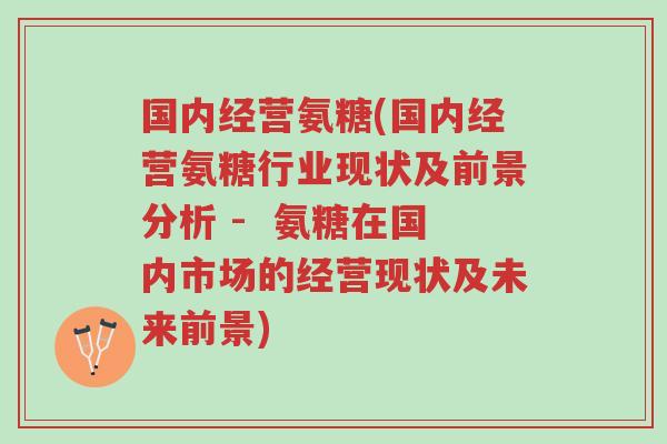 国内经营氨糖(国内经营氨糖行业现状及前景分析 - 氨糖在国内市场的经营现状及未来前景)-第1张图片-超越 国内经营氨糖(国内经营氨糖行业现状及前景分析 - 氨糖在国内市场的经营现状及未来前景)-第1张图片-超越