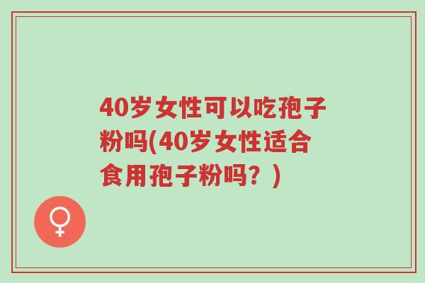 40岁女性可以吃孢子粉吗(40岁女性适合食用孢子粉吗?)-第1张图片-超越 40岁女性可以吃孢子粉吗(40岁女性适合食用孢子粉吗?)-第1张图片-超越