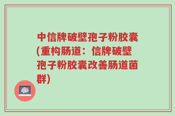 中信牌破壁孢子粉胶囊(重构肠道:信牌破壁孢子粉胶囊改善肠道菌群)-第1张图片-超越 中信牌破壁孢子粉胶囊(重构肠道:信牌破壁孢子粉胶囊改善肠道菌群)-第1张图片-超越