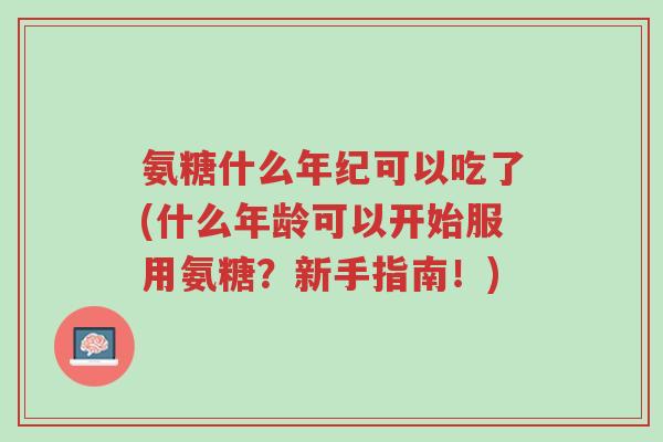 氨糖什么年纪可以吃了(什么年龄可以开始服用氨糖?新手指南!)-第1张图片-超越 氨糖什么年纪可以吃了(什么年龄可以开始服用氨糖?新手指南!)-第1张图片-超越