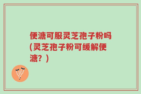 便溏可服灵芝孢子粉吗(灵芝孢子粉可缓解便溏？)-第1张图片-超越
