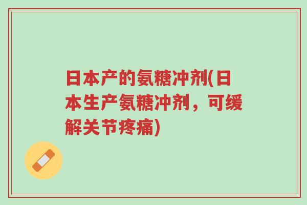 日本产的氨糖冲剂(日本生产氨糖冲剂,可缓解关节疼痛)-第1张图片-超越 日本产的氨糖冲剂(日本生产氨糖冲剂,可缓解关节疼痛)-第1张图片-超越